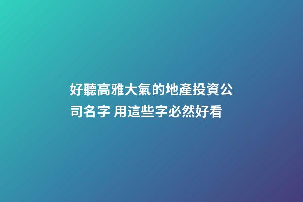 好聽高雅大氣的地產投資公司名字 用這些字必然好看-第1張-公司起名-玄機派